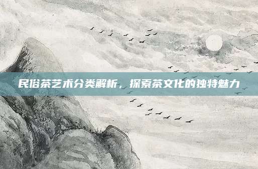 民俗茶艺术分类解析，探索茶文化的独特魅力