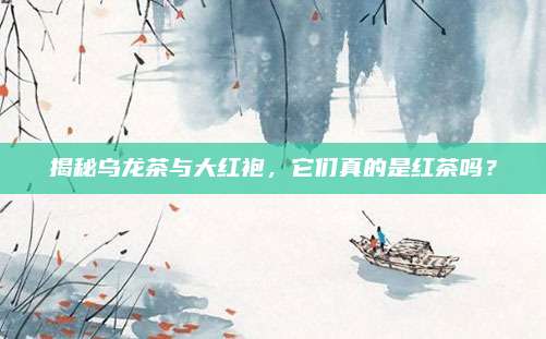 揭秘乌龙茶与大红袍，它们真的是红茶吗？