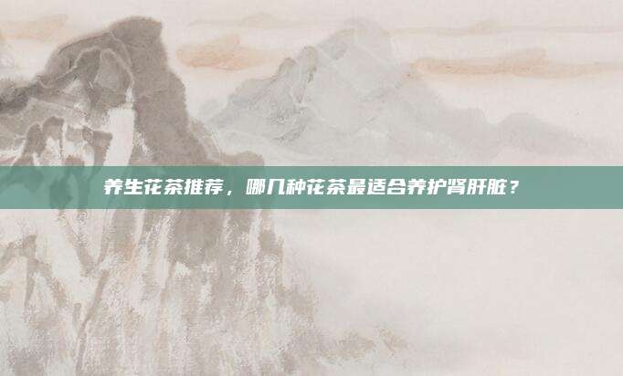 养生花茶推荐，哪几种花茶最适合养护肾肝脏？