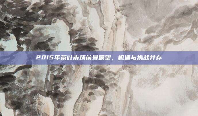 2015年茶叶市场前景展望，机遇与挑战并存