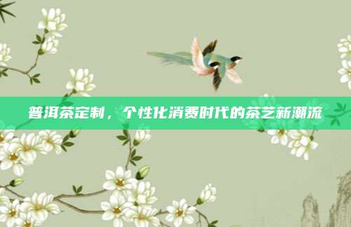 普洱茶定制，个性化消费时代的茶艺新潮流