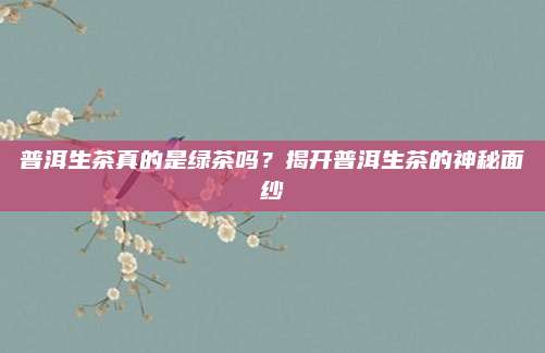普洱生茶真的是绿茶吗？揭开普洱生茶的神秘面纱