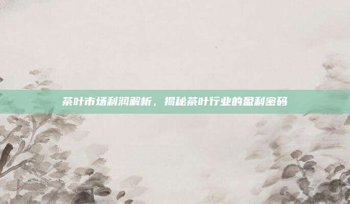 茶叶市场利润解析，揭秘茶叶行业的盈利密码