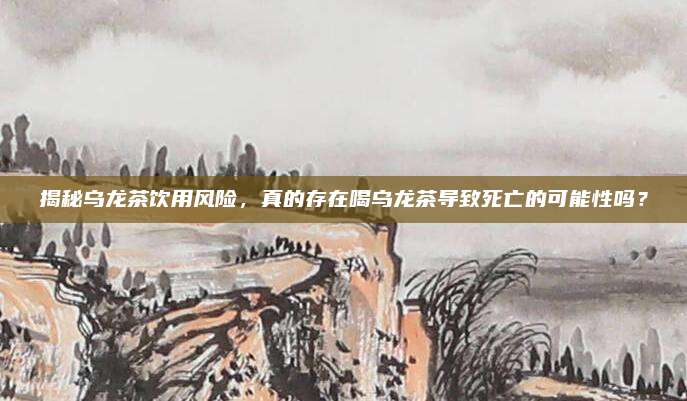 揭秘乌龙茶饮用风险，真的存在喝乌龙茶导致死亡的可能性吗？