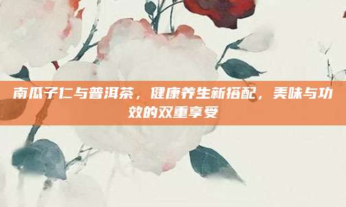 南瓜子仁与普洱茶，健康养生新搭配，美味与功效的双重享受