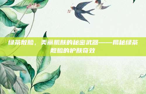 绿茶敷脸，美丽肌肤的秘密武器——揭秘绿茶敷脸的护肤奇效