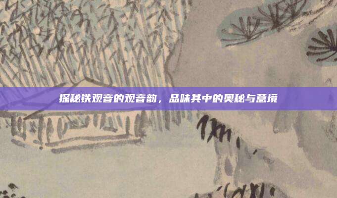 探秘铁观音的观音韵，品味其中的奥秘与意境