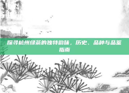 探寻杭州绿茶的独特韵味，历史、品种与品鉴指南