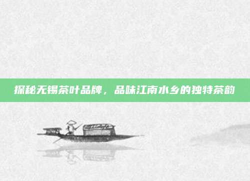 探秘无锡茶叶品牌，品味江南水乡的独特茶韵