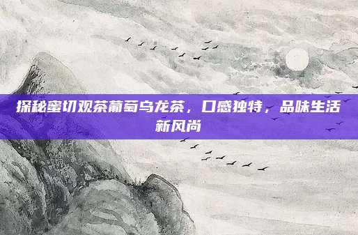 探秘蜜切观茶葡萄乌龙茶，口感独特，品味生活新风尚
