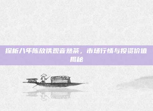 探析八年陈放铁观音熟茶,市场行情与投资价值揭秘