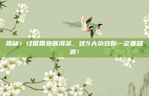 揭秘！经常喝熟普洱茶，这5大功效你一定要知道！