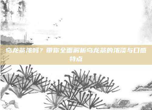 乌龙茶浓吗？带你全面解析乌龙茶的浓淡与口感特点