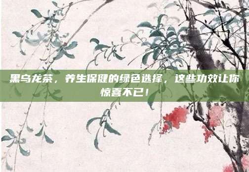 黑乌龙茶，养生保健的绿色选择，这些功效让你惊喜不已！