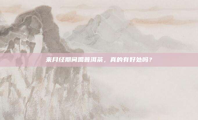 来月经期间喝普洱茶，真的有好处吗？