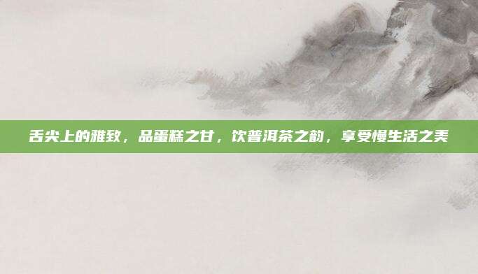 舌尖上的雅致，品蛋糕之甘，饮普洱茶之韵，享受慢生活之美