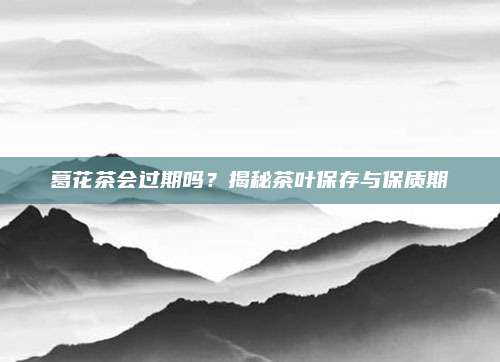 葛花茶会过期吗？揭秘茶叶保存与保质期