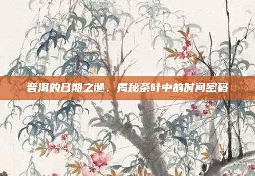 普洱的日期之谜，揭秘茶叶中的时间密码