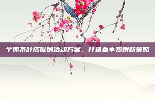 个体茶叶店促销活动方案，打造夏季热销新策略