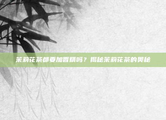 茉莉花茶都要加香精吗？揭秘茉莉花茶的奥秘