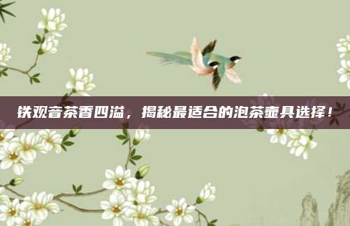 铁观音茶香四溢，揭秘最适合的泡茶壶具选择！