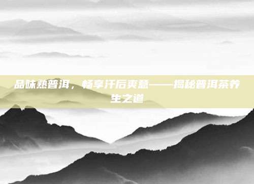 品味熟普洱，畅享汗后爽意——揭秘普洱茶养生之道
