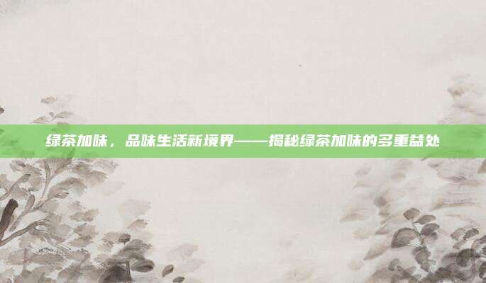 绿茶加味，品味生活新境界——揭秘绿茶加味的多重益处