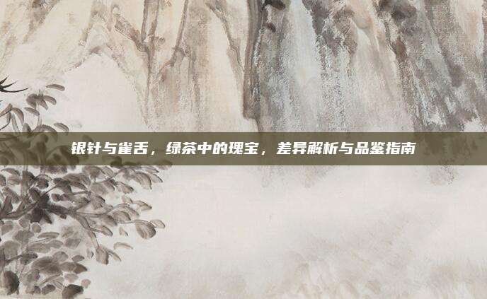 银针与雀舌，绿茶中的瑰宝，差异解析与品鉴指南
