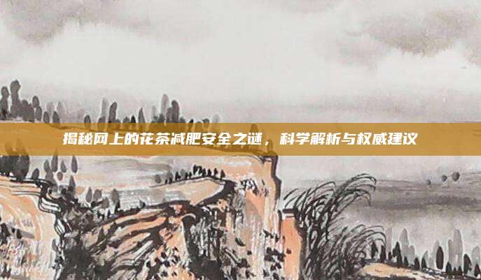 揭秘网上的花茶减肥安全之谜，科学解析与权威建议