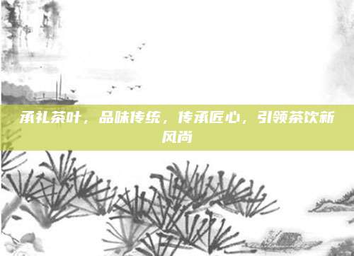 承礼茶叶，品味传统，传承匠心，引领茶饮新风尚