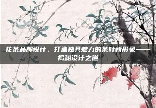 花茶品牌设计，打造独具魅力的茶叶新形象——揭秘设计之道