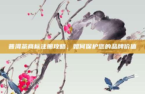 普洱茶商标注册攻略，如何保护您的品牌价值