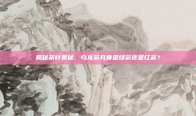 揭秘茶叶奥秘，乌龙茶究竟是绿茶还是红茶？
