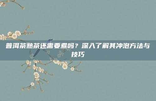 普洱茶熟茶还需要煮吗？深入了解其冲泡方法与技巧