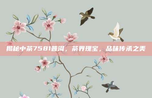 揭秘中茶7581普洱,茶界瑰宝,品味传承之美