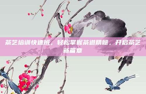 茶艺培训快速班，轻松掌握茶道精髓，开启茶艺新篇章