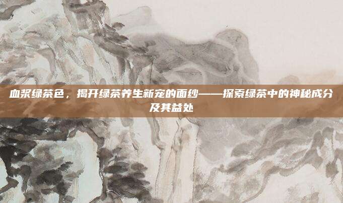 血浆绿茶色，揭开绿茶养生新宠的面纱——探索绿茶中的神秘成分及其益处
