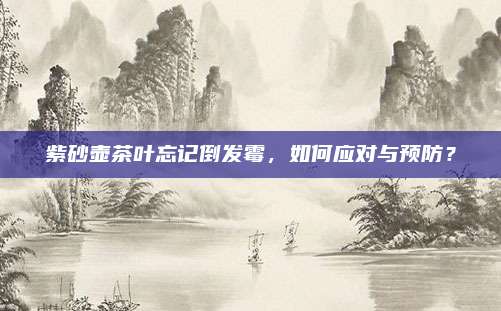 紫砂壶茶叶忘记倒发霉，如何应对与预防？