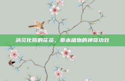 消炎化脓的花茶，草本植物的神奇功效