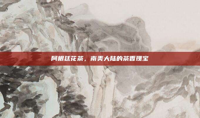 阿根廷花茶，南美大陆的茶香瑰宝