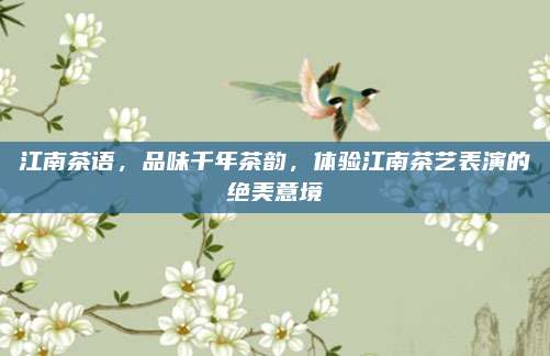 江南茶语，品味千年茶韵，体验江南茶艺表演的绝美意境