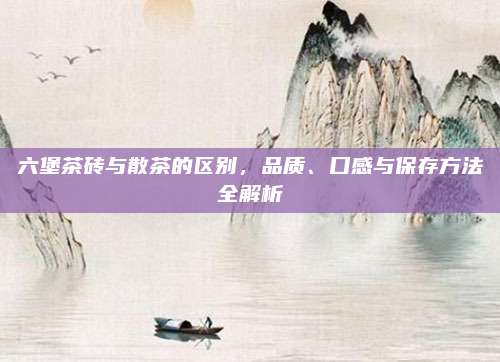 六堡茶砖与散茶的区别，品质、口感与保存方法全解析