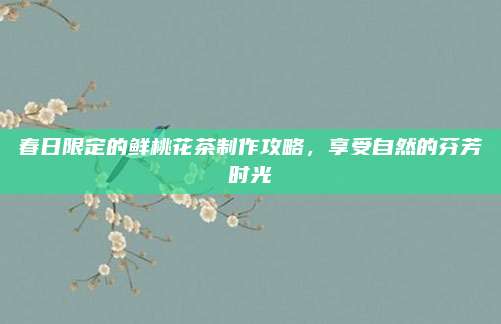 春日限定的鲜桃花茶制作攻略,享受自然的芬芳时光