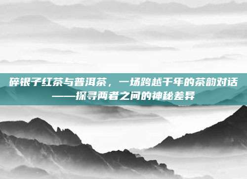 碎银子红茶与普洱茶，一场跨越千年的茶韵对话——探寻两者之间的神秘差异