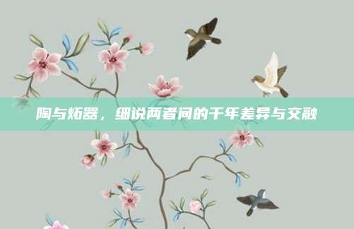 陶与炻器，细说两者间的千年差异与交融