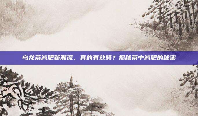 乌龙茶减肥新潮流，真的有效吗？揭秘茶中减肥的秘密