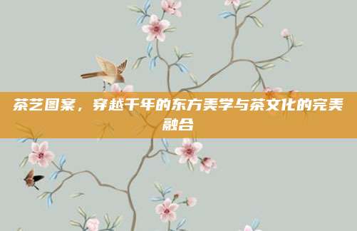 茶艺图案，穿越千年的东方美学与茶文化的完美融合