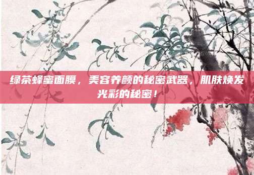 绿茶蜂蜜面膜，美容养颜的秘密武器，肌肤焕发光彩的秘密！