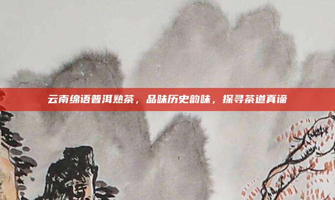 云南绵语普洱熟茶，品味历史韵味，探寻茶道真谛