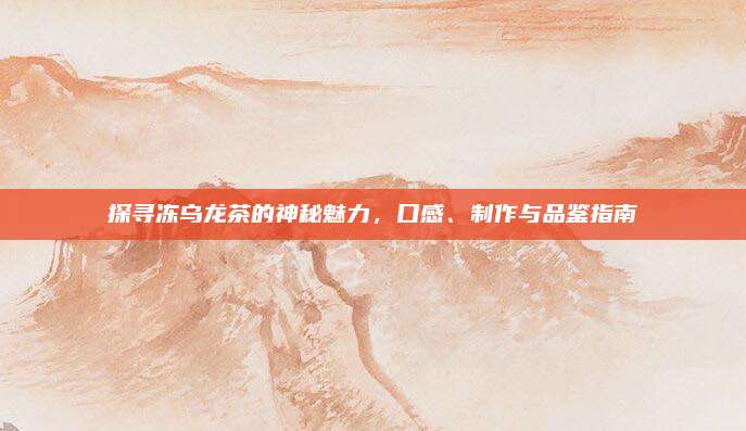 探寻冻乌龙茶的神秘魅力，口感、制作与品鉴指南